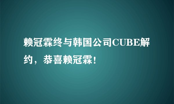 赖冠霖终与韩国公司CUBE解约，恭喜赖冠霖！