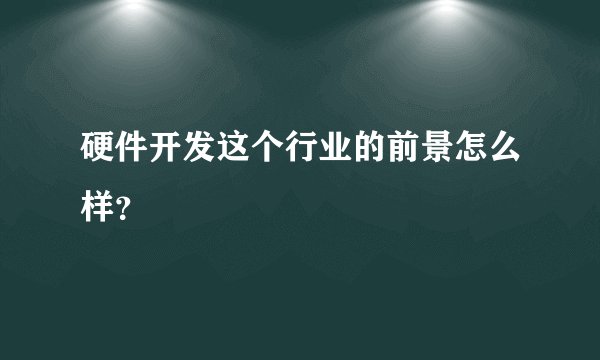 硬件开发这个行业的前景怎么样？