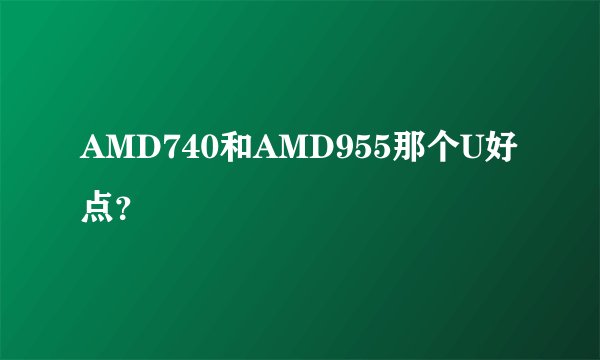 AMD740和AMD955那个U好点？
