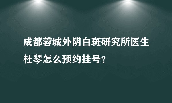 成都蓉城外阴白斑研究所医生杜琴怎么预约挂号？