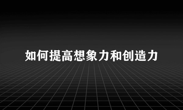 如何提高想象力和创造力