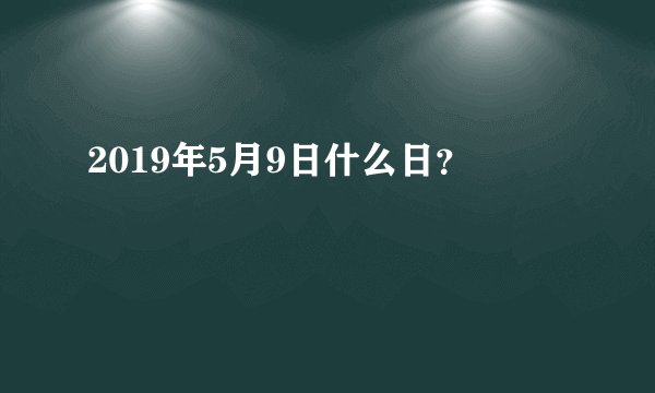 2019年5月9日什么日？
