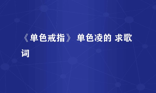 《单色戒指》 单色凌的 求歌词