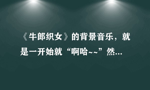 《牛郎织女》的背景音乐，就是一开始就“啊哈~~”然后就是一段音乐
