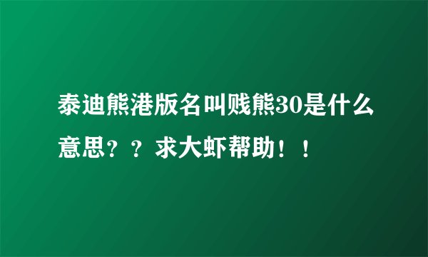 泰迪熊港版名叫贱熊30是什么意思？？求大虾帮助！！