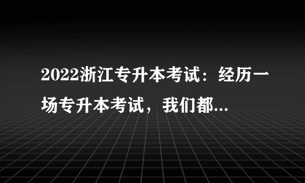 2022浙江专升本考试：经历一场专升本考试，我们都会有哪些收获