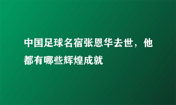 中国足球名宿张恩华去世，他都有哪些辉煌成就