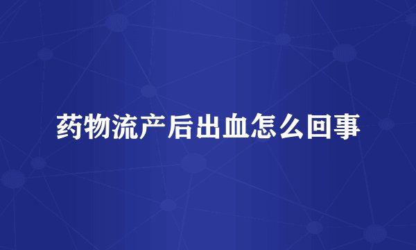 药物流产后出血怎么回事