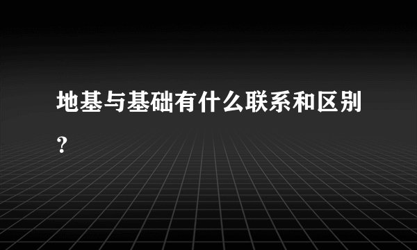 地基与基础有什么联系和区别？