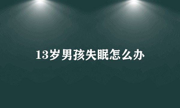 13岁男孩失眠怎么办