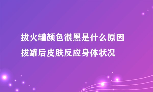 拔火罐颜色很黑是什么原因 拔罐后皮肤反应身体状况