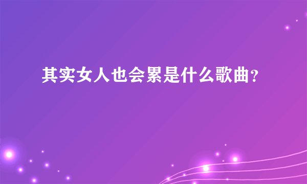 其实女人也会累是什么歌曲？