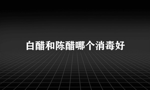 白醋和陈醋哪个消毒好
