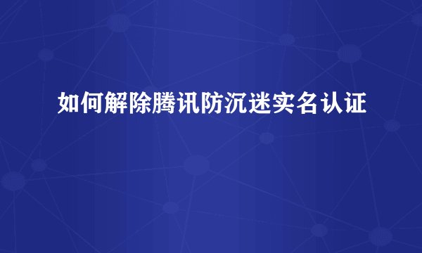 如何解除腾讯防沉迷实名认证