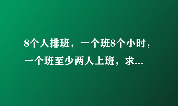 8个人排班，一个班8个小时，一个班至少两人上班，求怎样排班，每人休？