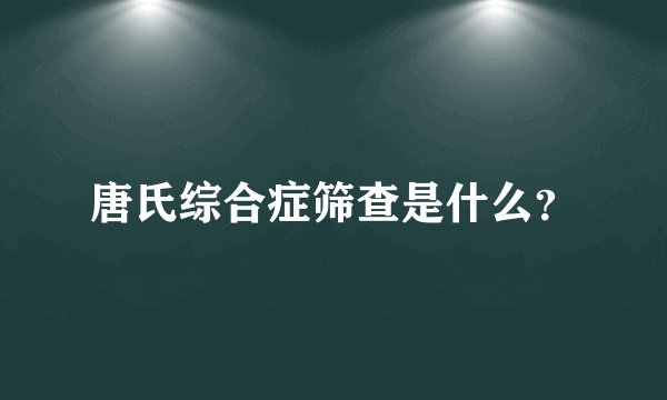 唐氏综合症筛查是什么?