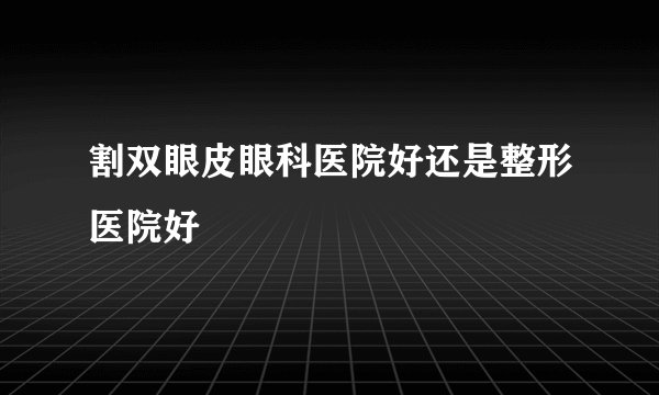 割双眼皮眼科医院好还是整形医院好