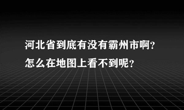 河北省到底有没有霸州市啊？怎么在地图上看不到呢？