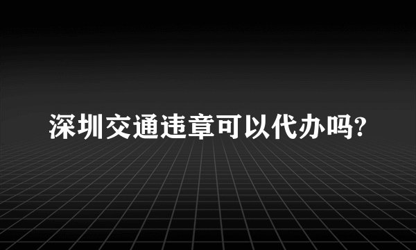 深圳交通违章可以代办吗?