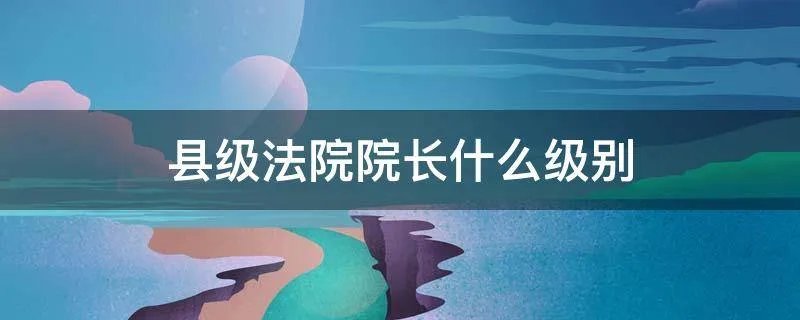县级法院院长什么级别