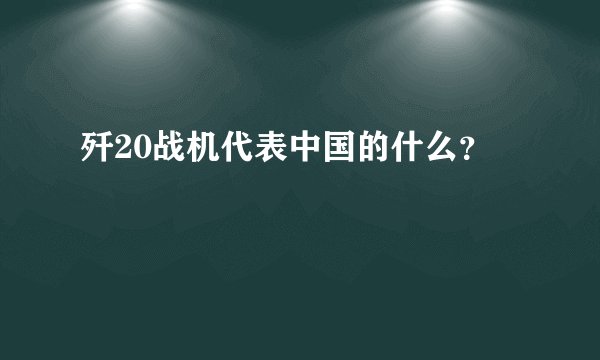 歼20战机代表中国的什么？
