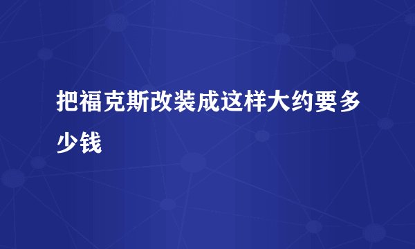 把福克斯改装成这样大约要多少钱