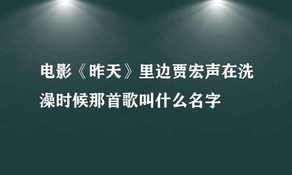 电影《昨天》里边贾宏声在洗澡时候那首歌叫什么名字