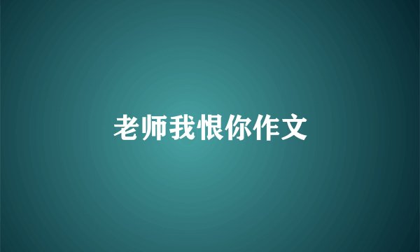 老师我恨你作文