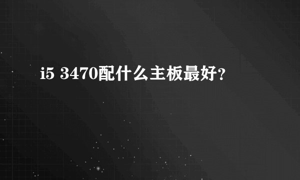 i5 3470配什么主板最好？