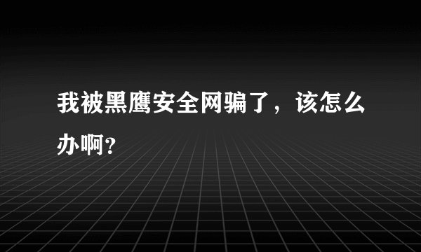 我被黑鹰安全网骗了，该怎么办啊？