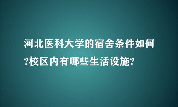 河北医科大学的宿舍条件如何?校区内有哪些生活设施?