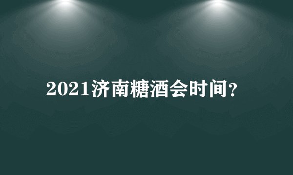 2021济南糖酒会时间？