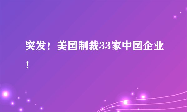 突发！美国制裁33家中国企业！