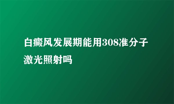 白癜风发展期能用308准分子激光照射吗