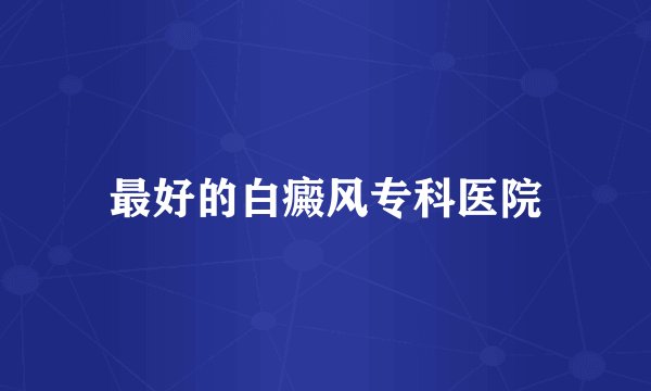最好的白癜风专科医院