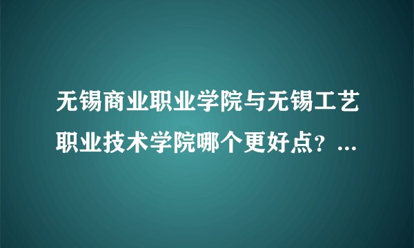 无锡商业职业学院与无锡工艺职业技术学院哪个更好点？就业和宿舍情况怎么样？