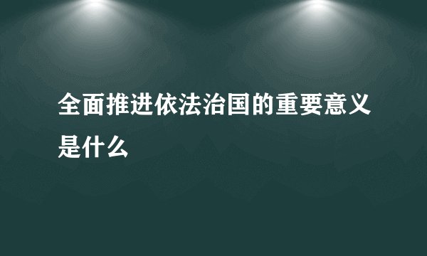 全面推进依法治国的重要意义是什么