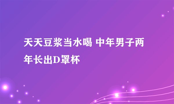 天天豆浆当水喝 中年男子两年长出D罩杯 
