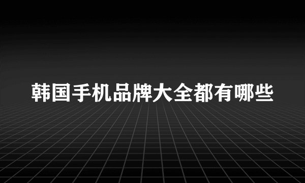 韩国手机品牌大全都有哪些