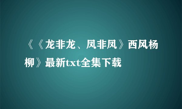《《龙非龙、凤非凤》西风杨柳》最新txt全集下载
