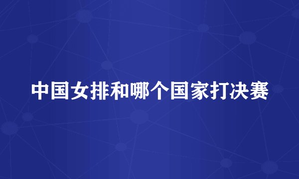 中国女排和哪个国家打决赛