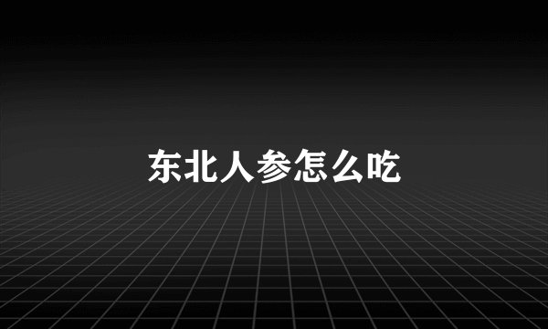 东北人参怎么吃