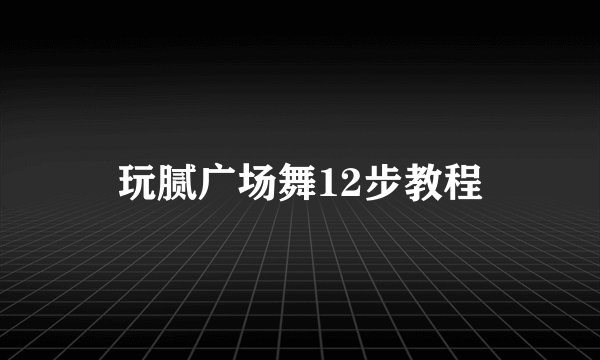玩腻广场舞12步教程