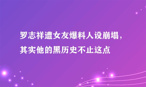 罗志祥遭女友爆料人设崩塌,其实他的黑历史不止这点