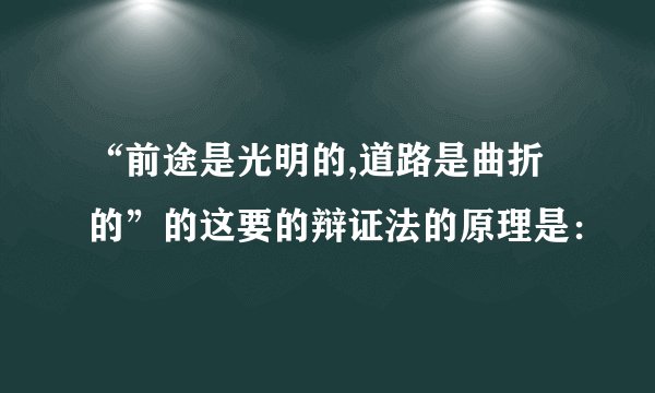 “前途是光明的,道路是曲折的”的这要的辩证法的原理是：