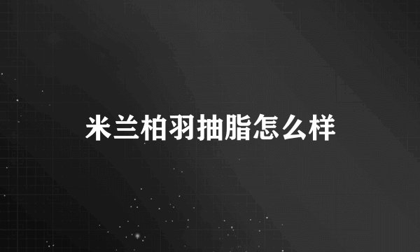 米兰柏羽抽脂怎么样