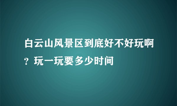 白云山风景区到底好不好玩啊？玩一玩要多少时间