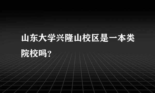 山东大学兴隆山校区是一本类院校吗？