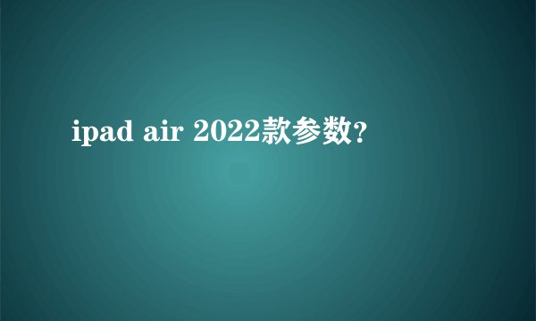 ipad air 2022款参数？