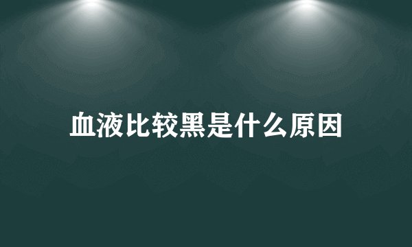 血液比较黑是什么原因